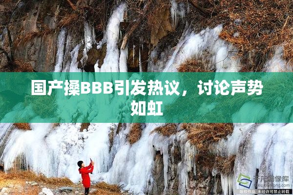 国产搡BBB引发热议，讨论声势如虹