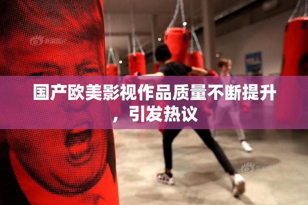 国产欧美影视作品质量不断提升，引发热议