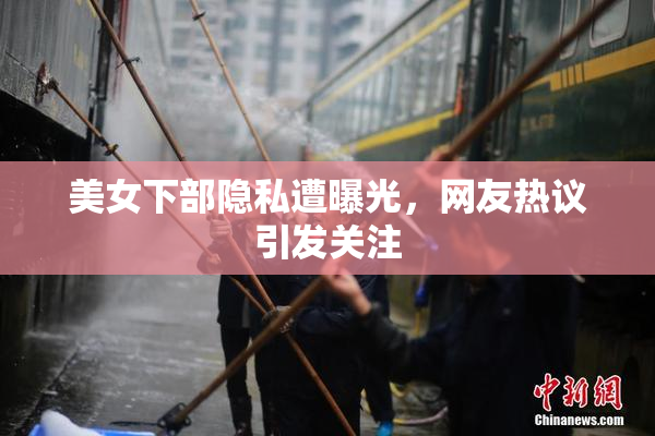 美女下部隐私遭曝光，网友热议引发关注