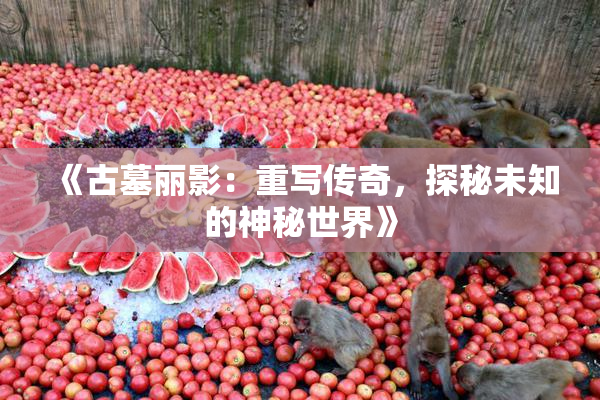 《古墓丽影：重写传奇，探秘未知的神秘世界》