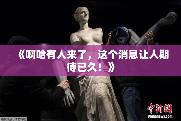 《啊哈有人来了，这个消息让人期待已久！》