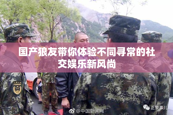 国产狼友带你体验不同寻常的社交娱乐新风尚