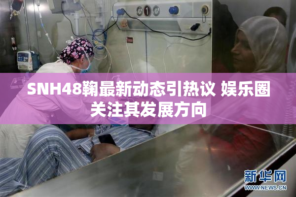 SNH48鞠最新动态引热议 娱乐圈关注其发展方向
