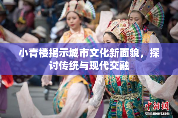 小青楼揭示城市文化新面貌，探讨传统与现代交融