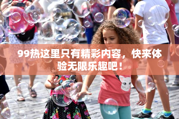 99热这里只有精彩内容，快来体验无限乐趣吧！