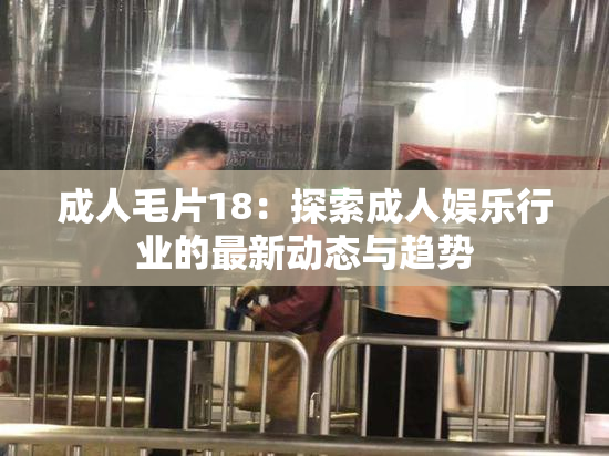 成人毛片18：探索成人娱乐行业的最新动态与趋势