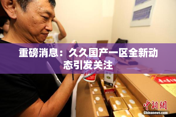 重磅消息：久久国产一区全新动态引发关注