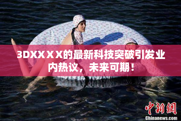 3DXXⅩX的最新科技突破引发业内热议，未来可期！