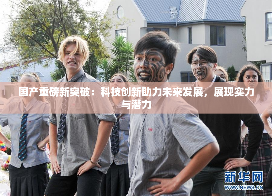 国产重磅新突破：科技创新助力未来发展，展现实力与潜力