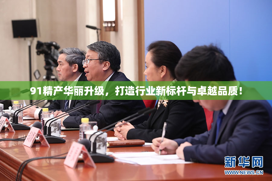 91精产华丽升级，打造行业新标杆与卓越品质！