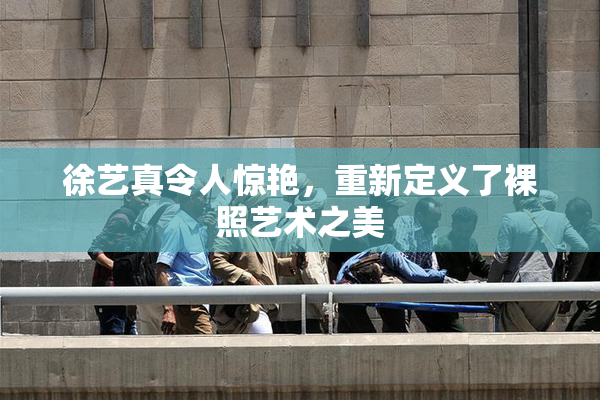 徐艺真令人惊艳，重新定义了裸照艺术之美