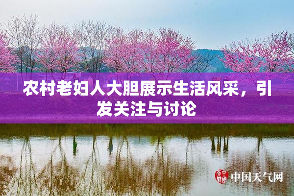 农村老妇人大胆展示生活风采，引发关注与讨论