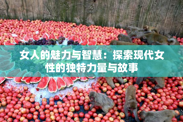 女人的魅力与智慧：探索现代女性的独特力量与故事