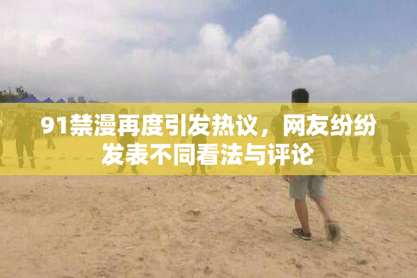 91禁漫再度引发热议，网友纷纷发表不同看法与评论