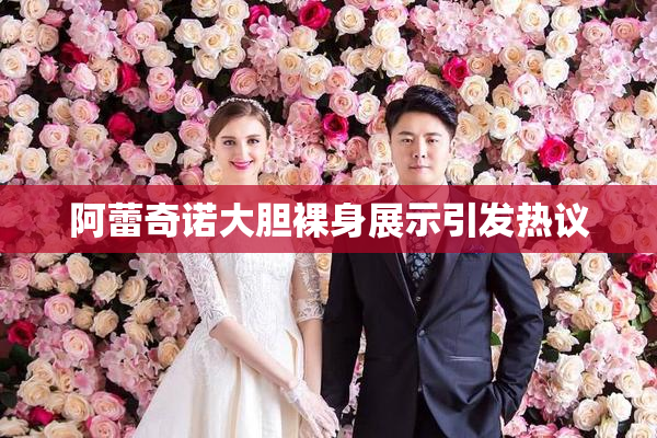 阿蕾奇诺大胆裸身展示引发热议