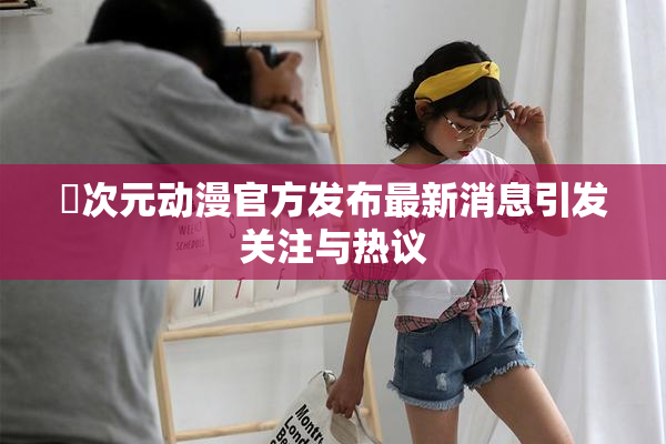 囧次元动漫官方发布最新消息引发关注与热议
