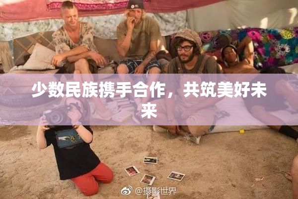 少数民族携手合作，共筑美好未来