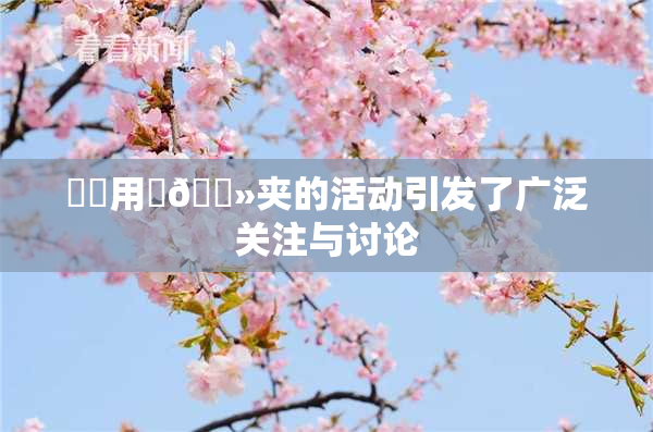妺妺用‌🐻夹的活动引发了广泛关注与讨论