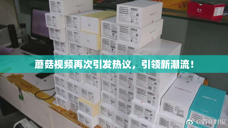 蘑菇视频再次引发热议，引领新潮流！