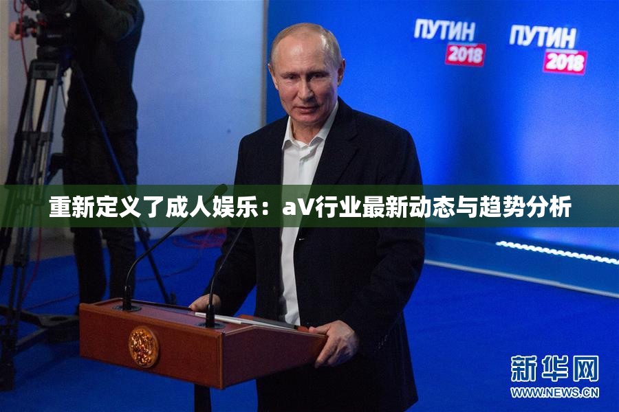 重新定义了成人娱乐：aV行业最新动态与趋势分析