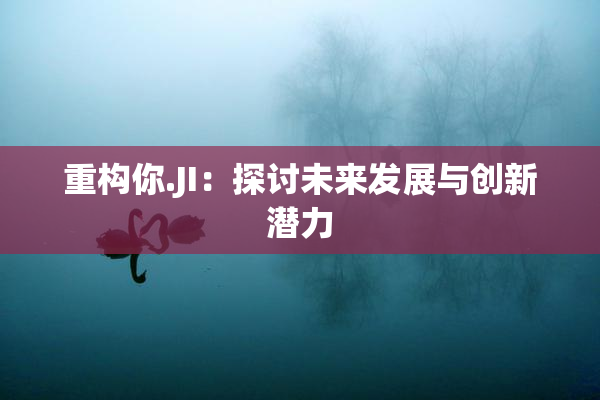 重构你.JI：探讨未来发展与创新潜力