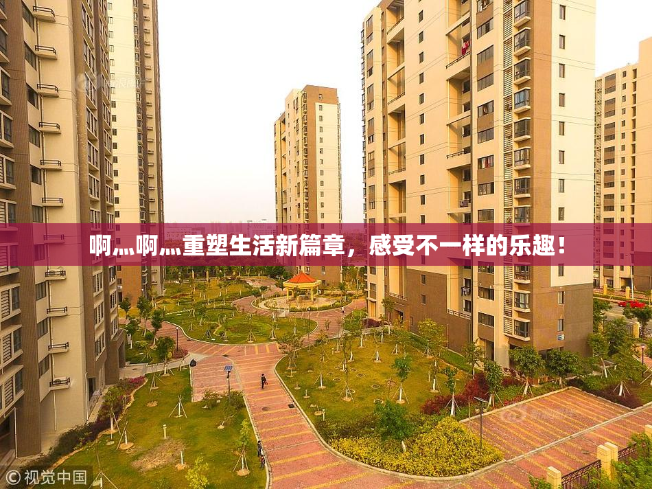 啊灬啊灬重塑生活新篇章，感受不一样的乐趣！