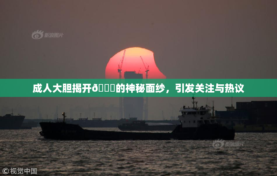成人大胆揭开🍑的神秘面纱，引发关注与热议