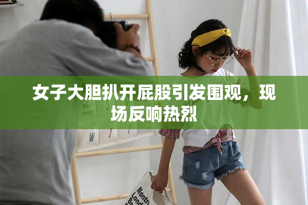 女子大胆扒开屁股引发围观，现场反响热烈