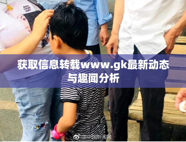 获取信息转载www.gk最新动态与趣闻分析