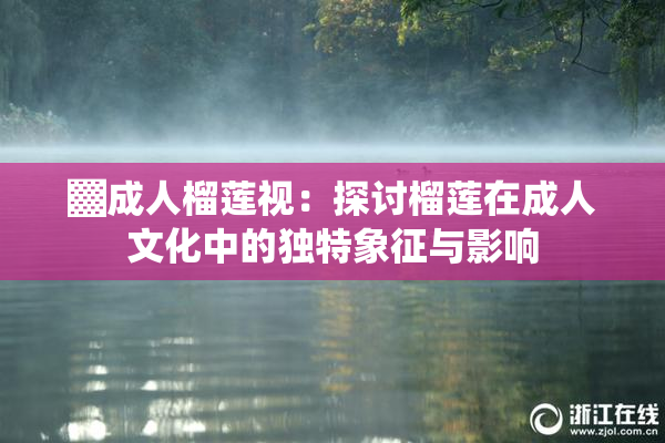 ▓成人榴莲视：探讨榴莲在成人文化中的独特象征与影响