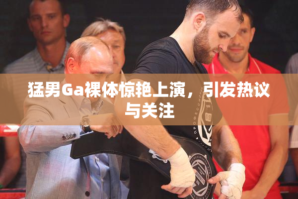 猛男Ga裸体惊艳上演，引发热议与关注