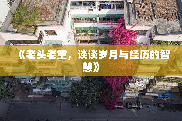《老头老重，谈谈岁月与经历的智慧》