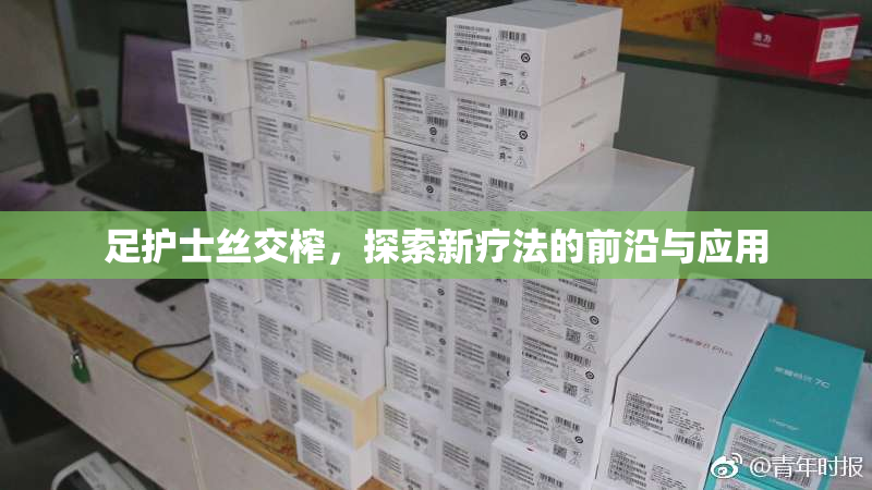 足护士丝交榨，探索新疗法的前沿与应用