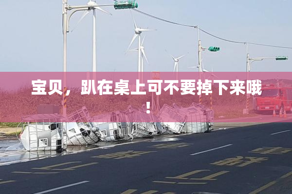 宝贝，趴在桌上可不要掉下来哦！