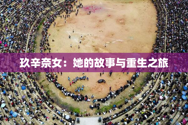 玖辛奈女：她的故事与重生之旅