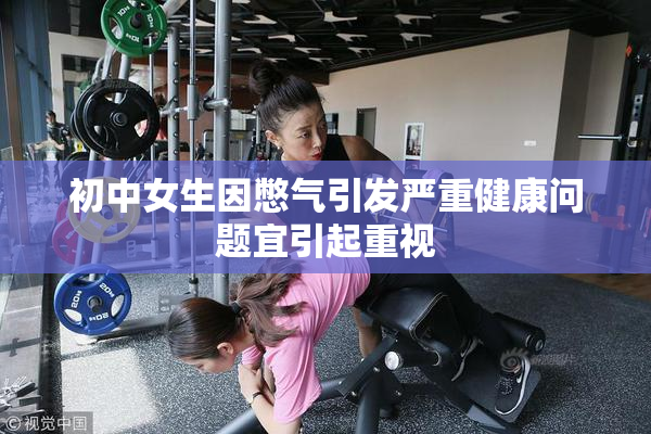 初中女生因憋气引发严重健康问题宜引起重视
