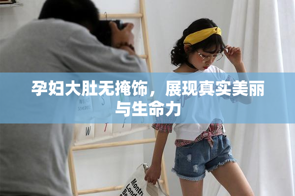 孕妇大肚无掩饰，展现真实美丽与生命力