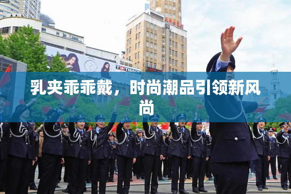 乳夹乖乖戴，时尚潮品引领新风尚