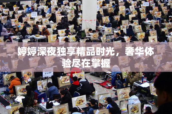 婷婷深夜独享精品时光，奢华体验尽在掌握