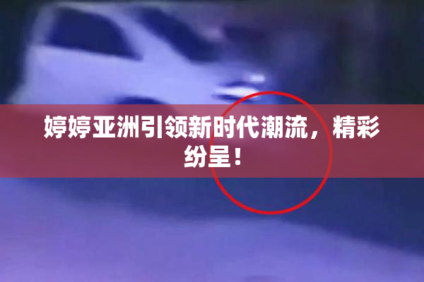 婷婷亚洲引领新时代潮流，精彩纷呈！