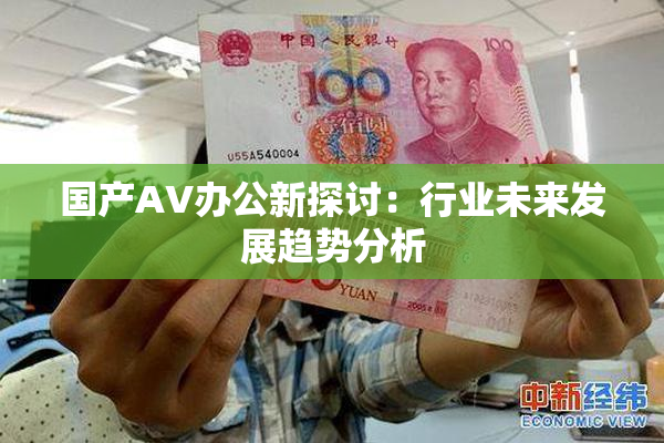 国产AV办公新探讨：行业未来发展趋势分析