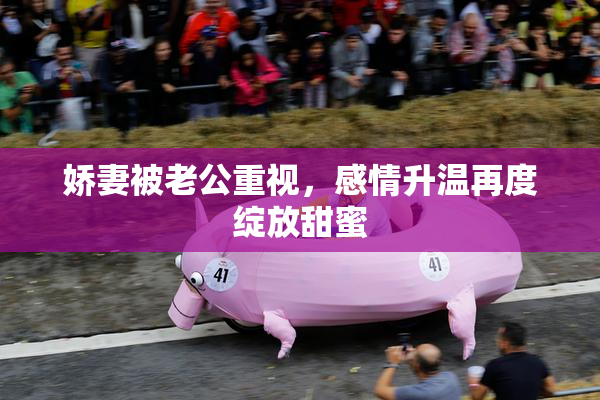 娇妻被老公重视，感情升温再度绽放甜蜜