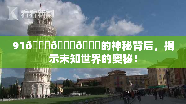91🍆🍑🔞的神秘背后，揭示未知世界的奥秘！