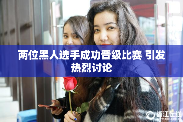 两位黑人选手成功晋级比赛 引发热烈讨论