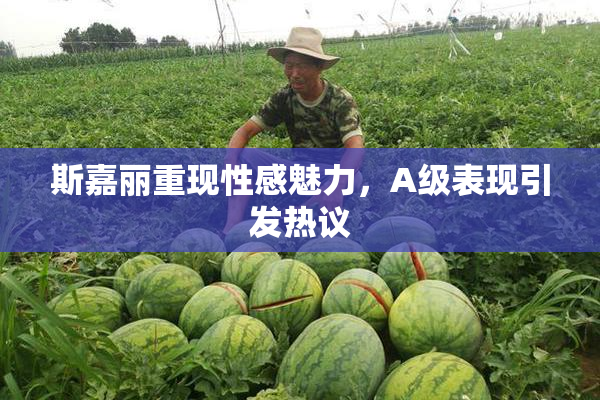 斯嘉丽重现性感魅力，A级表现引发热议