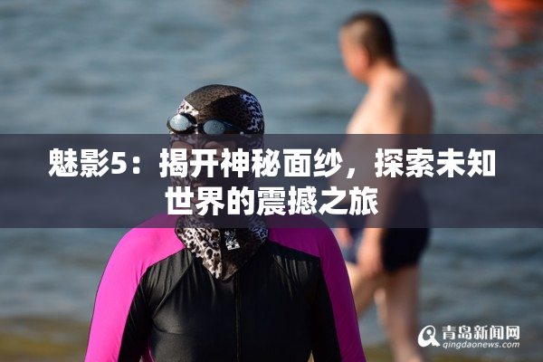 魅影5：揭开神秘面纱，探索未知世界的震撼之旅