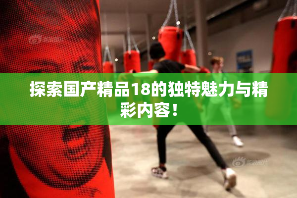 探索国产精品18的独特魅力与精彩内容！