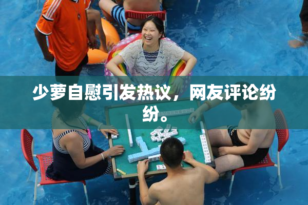 少萝自慰引发热议，网友评论纷纷。