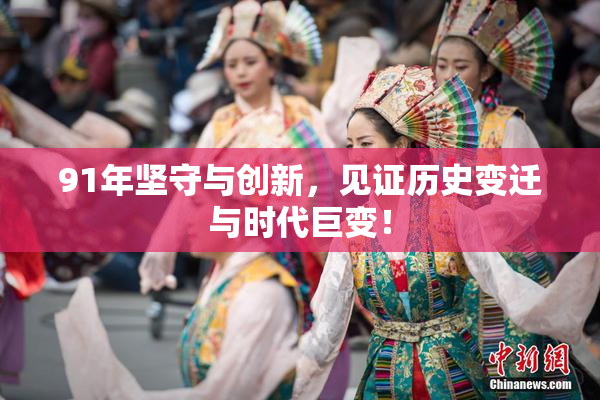 91年坚守与创新，见证历史变迁与时代巨变！