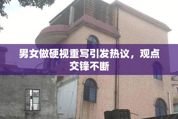 男女做硬视重写引发热议，观点交锋不断